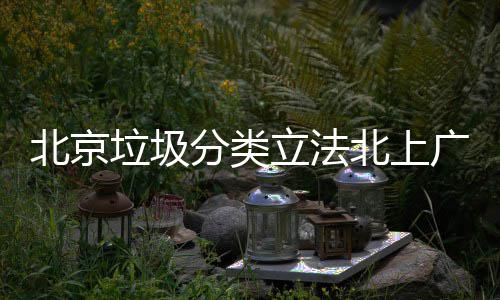 北京北上制分将进垃圾立法类广深入强分类