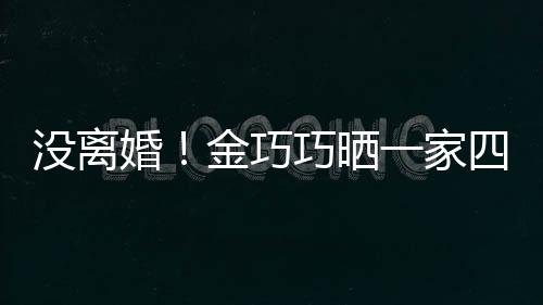 没离面温照庆婚金巧节画巧晒馨一家父亲四口出游